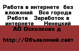 Работа в интернете, без вложений - Все города Работа » Заработок в интернете   . Ненецкий АО,Осколково д.